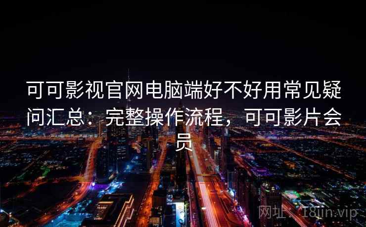可可影视官网电脑端好不好用常见疑问汇总：完整操作流程，可可影片会员