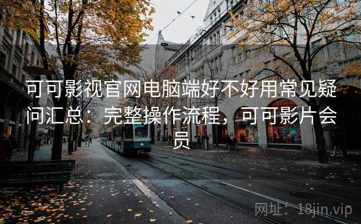 可可影视官网电脑端好不好用常见疑问汇总：完整操作流程，可可影片会员