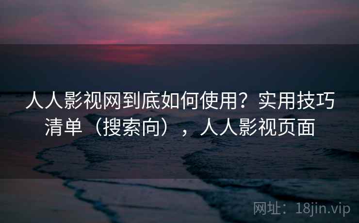 人人影视网到底如何使用？实用技巧清单（搜索向），人人影视页面