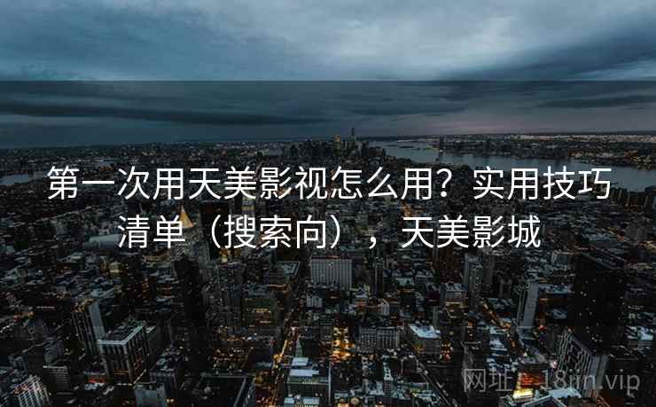 第一次用天美影视怎么用?实用技巧清单(搜索向),天美影城 第一次用天美影视怎么用?实用技巧清单(搜索向),天美影城
