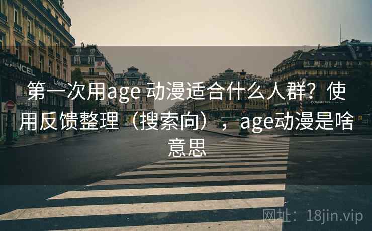 第一次用age 动漫适合什么人群？使用反馈整理（搜索向），age动漫是啥意思