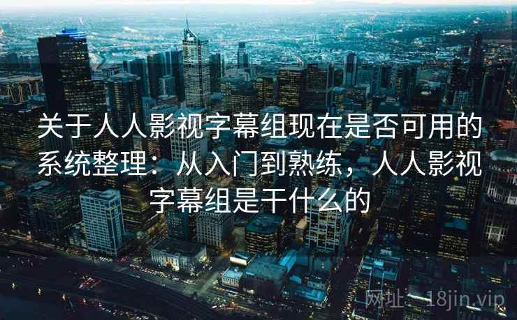 关于人人影视字幕组现在是否可用的系统整理：从入门到熟练，人人影视字幕组是干什么的