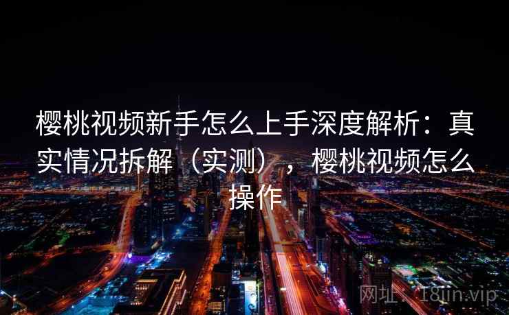 樱桃视频新手怎么上手深度解析：真实情况拆解（实测），樱桃视频怎么操作