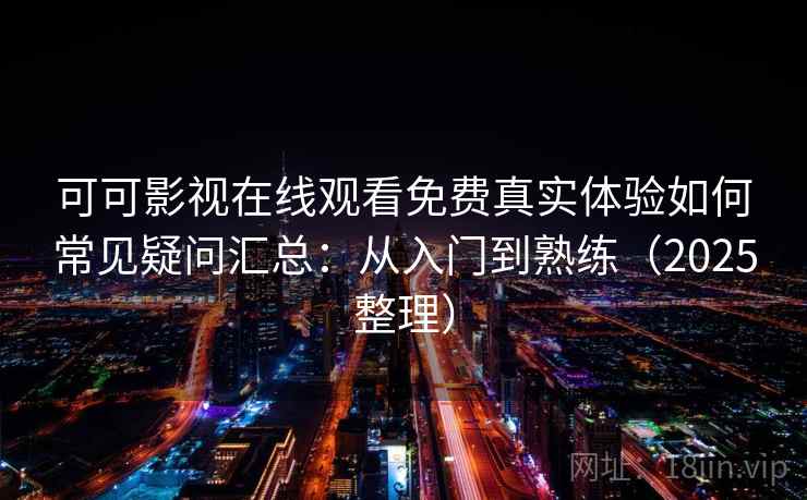 可可影视在线观看免费真实体验如何常见疑问汇总：从入门到熟练（2025整理）