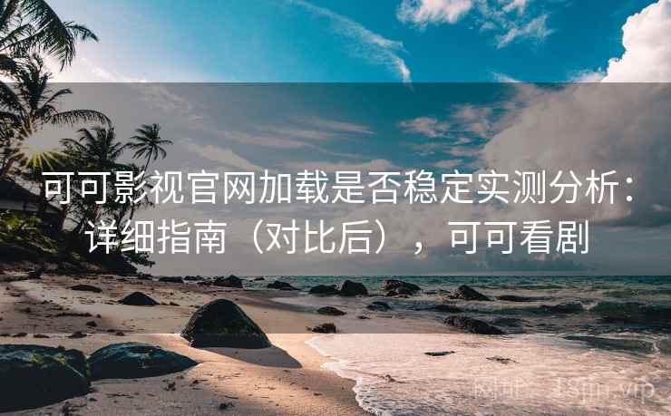 可可影视官网加载是否稳定实测分析：详细指南（对比后），可可看剧