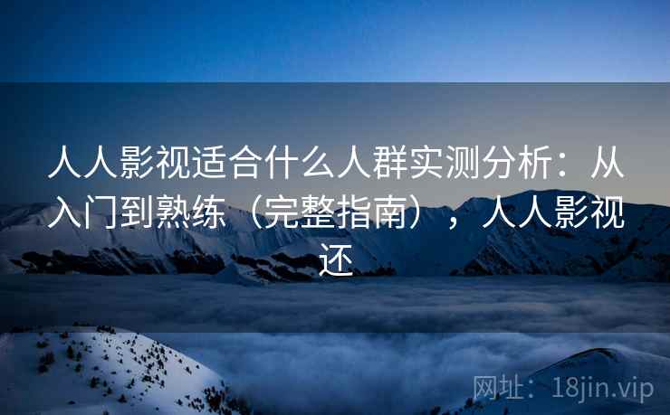 人人影视适合什么人群实测分析:从入门到熟练(完整指南),人人影视还 人人影视适合什么人群实测分析:从入门到熟练(完整指南),人人影视还