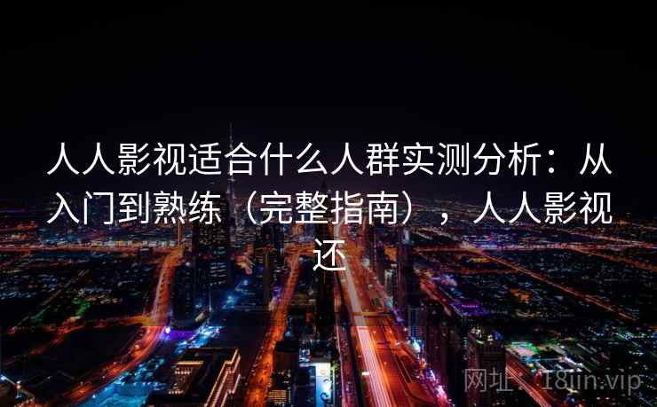 人人影视适合什么人群实测分析:从入门到熟练(完整指南),人人影视还 人人影视适合什么人群实测分析:从入门到熟练(完整指南),人人影视还