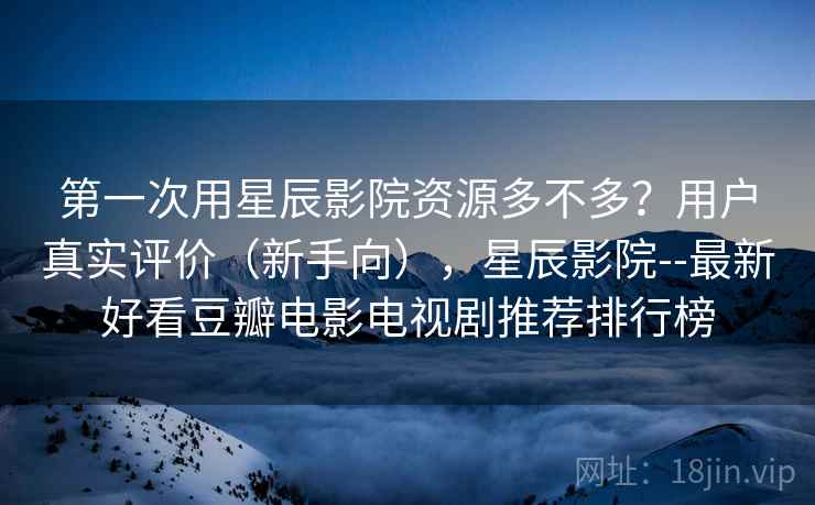 第一次用星辰影院资源多不多?用户真实评价(新手向),星辰影院--最新好看豆瓣电影电视剧推荐排行榜 第一次用星辰影院资源多不多?用户真实评价(新手向),星辰影院--最新好看豆瓣电影电视剧推荐排行榜