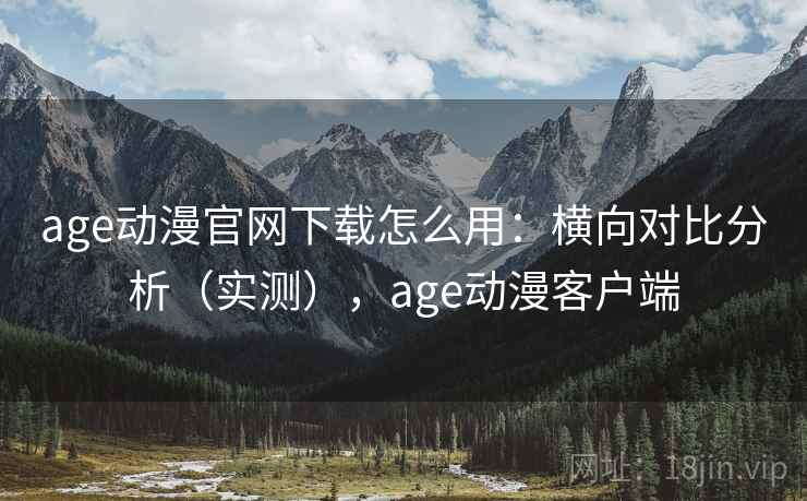 age动漫官网下载怎么用：横向对比分析（实测），age动漫客户端