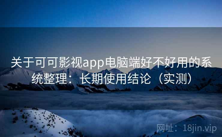 关于可可影视app电脑端好不好用的系统整理：长期使用结论（实测）