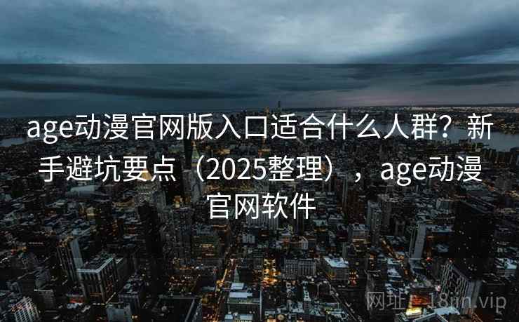 age动漫官网版入口适合什么人群？新手避坑要点（2025整理），age动漫官网软件