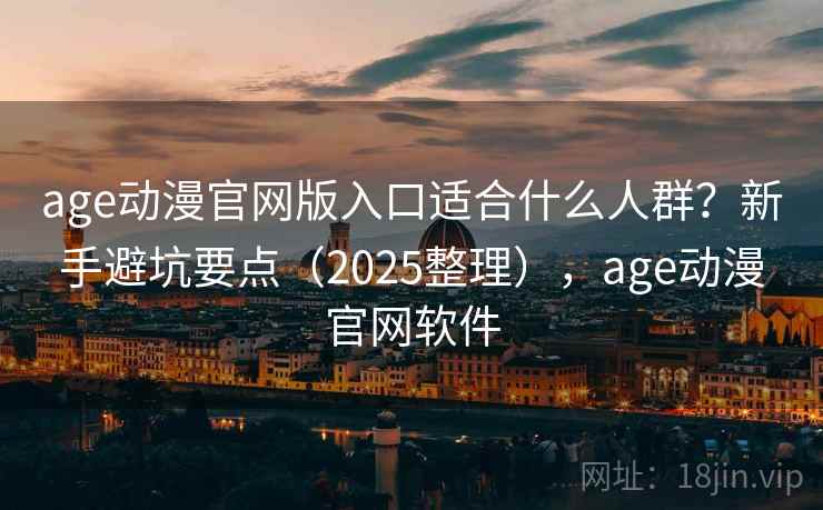 age动漫官网版入口适合什么人群？新手避坑要点（2025整理），age动漫官网软件