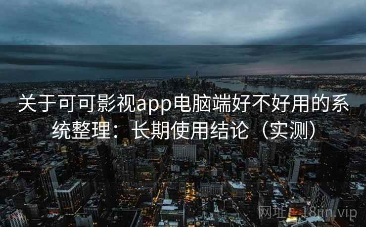 关于可可影视app电脑端好不好用的系统整理：长期使用结论（实测）