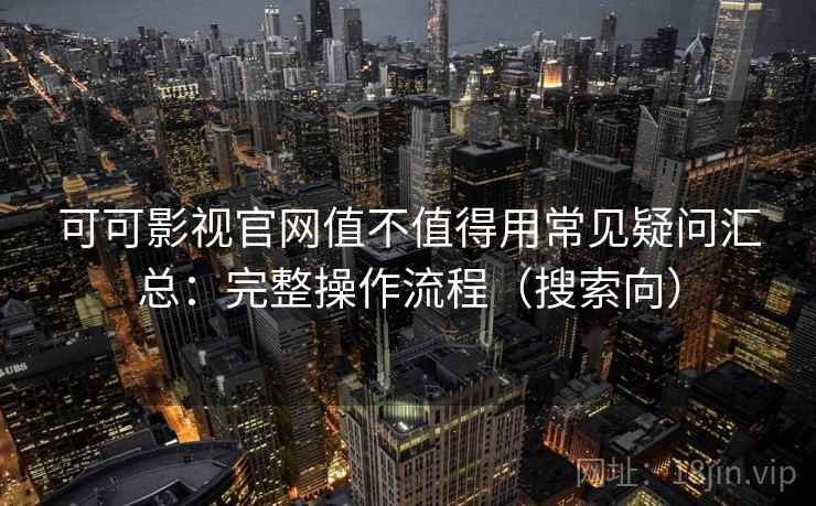 可可影视官网值不值得用常见疑问汇总：完整操作流程（搜索向）