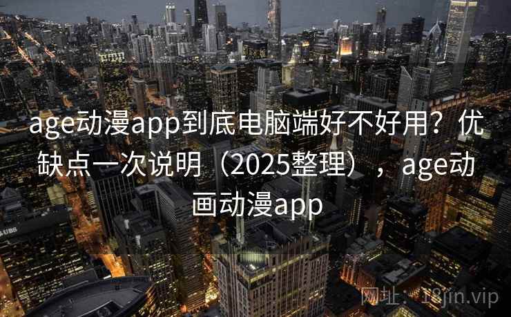 age动漫app到底电脑端好不好用？优缺点一次说明（2025整理），age动画动漫app