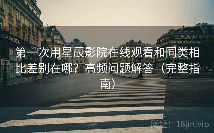 第一次用星辰影院在线观看和同类相比差别在哪？高频问题解答（完整指南）