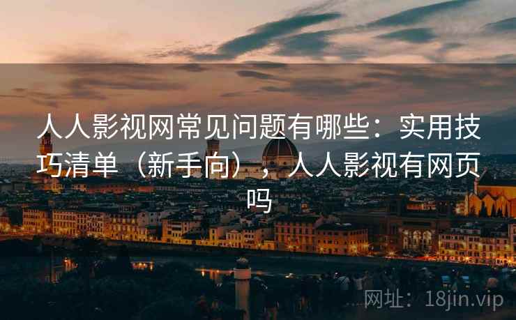 人人影视网常见问题有哪些：实用技巧清单（新手向），人人影视有网页吗