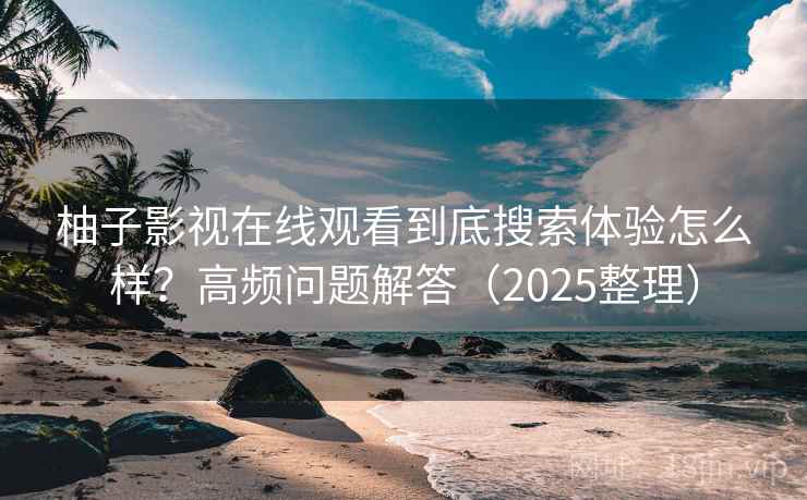 柚子影视在线观看到底搜索体验怎么样？高频问题解答（2025整理）