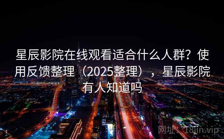 星辰影院在线观看适合什么人群?使用反馈整理(2025整理),星辰影院有人知道吗 星辰影院在线观看适合什么人群?使用反馈整理(2025整理),星辰影院有人知道吗