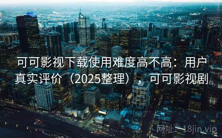 可可影视下载使用难度高不高:用户真实评价(2025整理),可可影视剧 可可影视下载使用难度高不高:用户真实评价(2025整理),可可影视剧