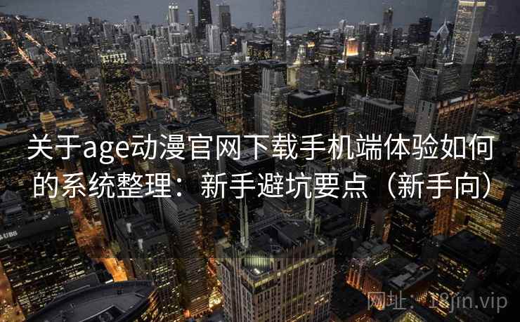关于age动漫官网下载手机端体验如何的系统整理：新手避坑要点（新手向）