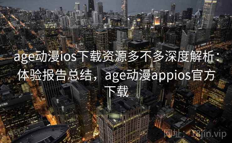 age动漫ios下载资源多不多深度解析：体验报告总结，age动漫appios官方下载