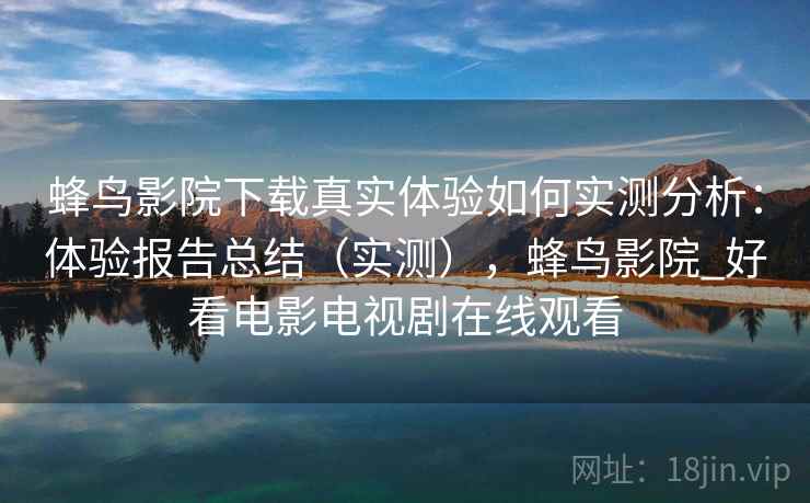 蜂鸟影院下载真实体验如何实测分析：体验报告总结（实测），蜂鸟影院_好看电影电视剧在线观看