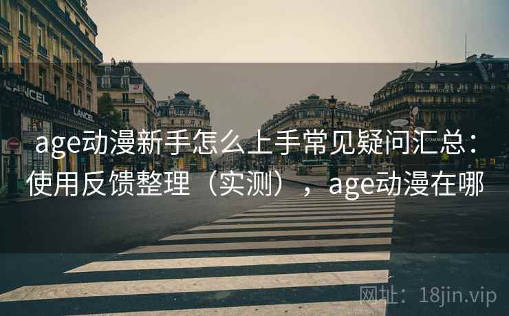 age动漫新手怎么上手常见疑问汇总：使用反馈整理（实测），age动漫在哪