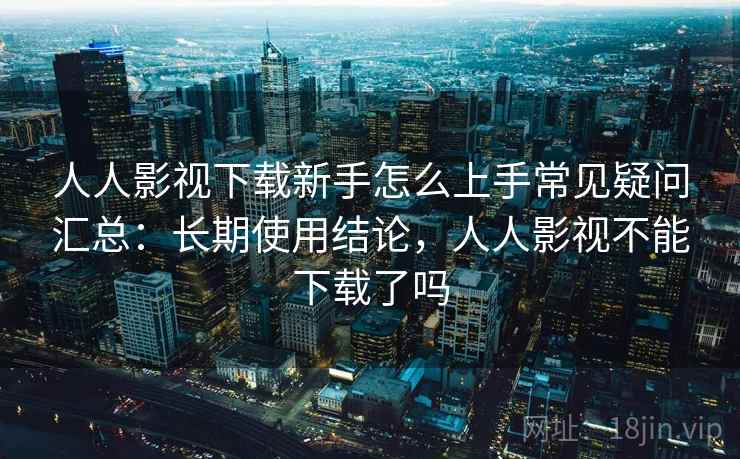 人人影视下载新手怎么上手常见疑问汇总:长期使用结论,人人影视不能下载了吗 人人影视下载新手怎么上手常见疑问汇总:长期使用结论,人人影视不能下载了吗
