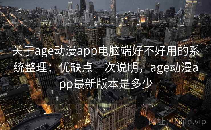 关于age动漫app电脑端好不好用的系统整理：优缺点一次说明，age动漫app最新版本是多少