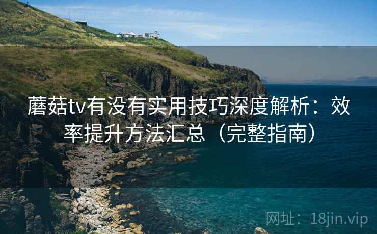 蘑菇tv有没有实用技巧深度解析:效率提升方法汇总(完整指南) 蘑菇tv有没有实用技巧深度解析:效率提升方法汇总(完整指南)