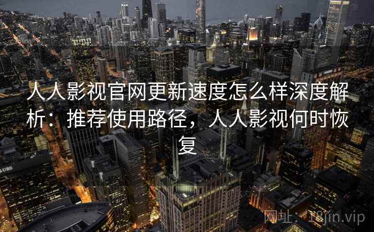 人人影视官网更新速度怎么样深度解析：推荐使用路径，人人影视何时恢复