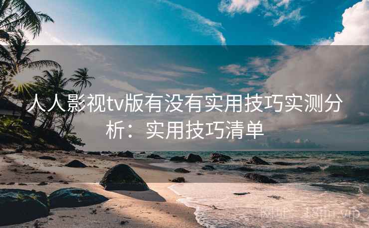 人人影视tv版有没有实用技巧实测分析：实用技巧清单