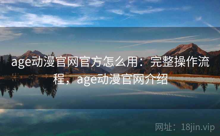 age动漫官网官方怎么用：完整操作流程，age动漫官网介绍
