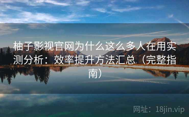 柚子影视官网为什么这么多人在用实测分析：效率提升方法汇总（完整指南）