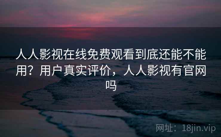 人人影视在线免费观看到底还能不能用？用户真实评价，人人影视有官网吗