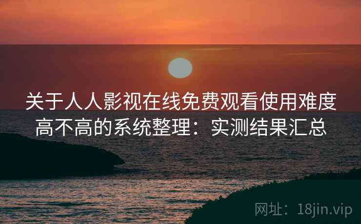 关于人人影视在线免费观看使用难度高不高的系统整理：实测结果汇总