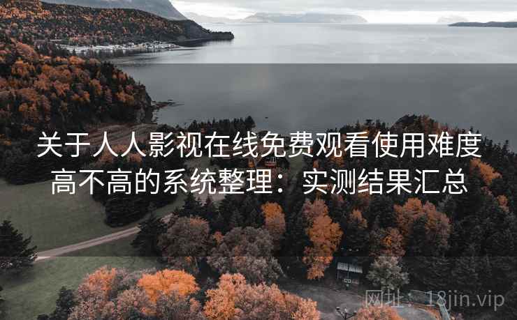 关于人人影视在线免费观看使用难度高不高的系统整理：实测结果汇总