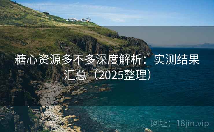 糖心资源多不多深度解析：实测结果汇总（2025整理）