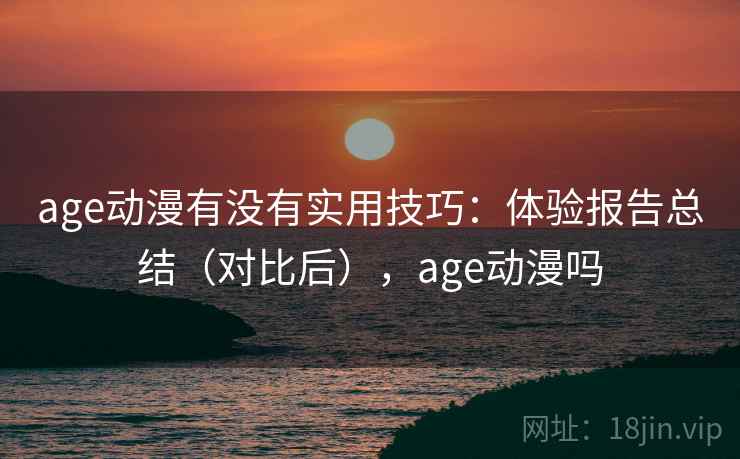 age动漫有没有实用技巧:体验报告总结(对比后),age动漫吗 age动漫有没有实用技巧:体验报告总结(对比后),age动漫吗