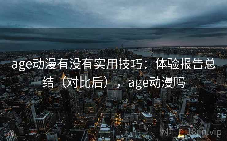 age动漫有没有实用技巧：体验报告总结（对比后），age动漫吗