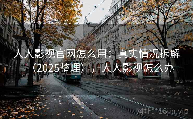 人人影视官网怎么用：真实情况拆解（2025整理），人人影视怎么办