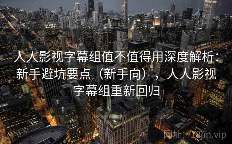 人人影视字幕组值不值得用深度解析:新手避坑要点(新手向),人人影视字幕组重新回归 人人影视字幕组值不值得用深度解析:新手避坑要点(新手向),人人影视字幕组重新回归