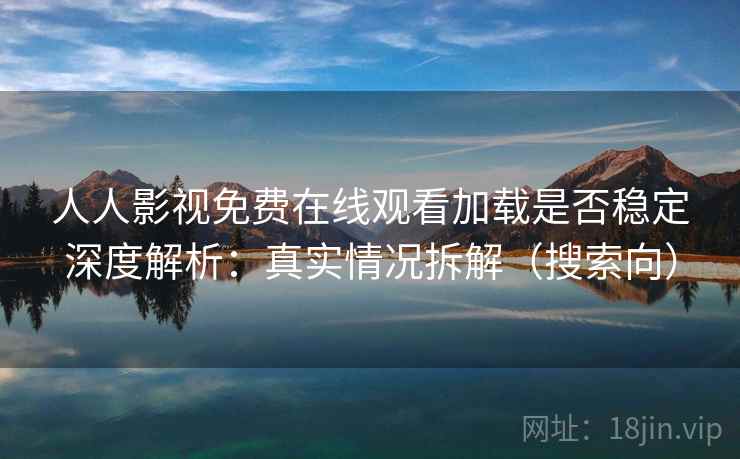 人人影视免费在线观看加载是否稳定深度解析：真实情况拆解（搜索向）