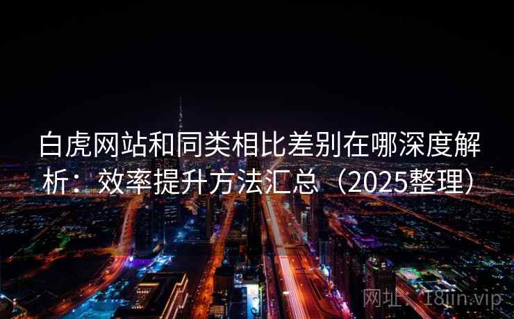 白虎网站和同类相比差别在哪深度解析：效率提升方法汇总（2025整理）