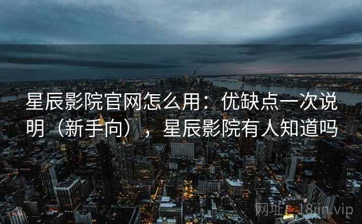 星辰影院官网怎么用：优缺点一次说明（新手向），星辰影院有人知道吗