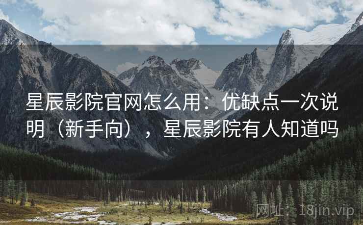 星辰影院官网怎么用：优缺点一次说明（新手向），星辰影院有人知道吗