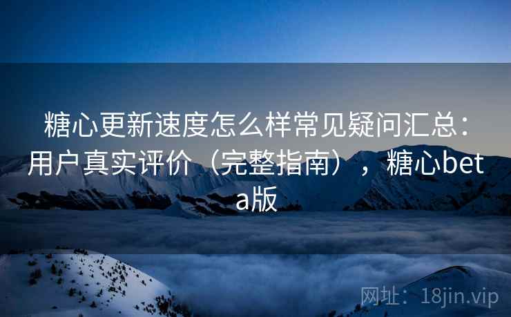 糖心更新速度怎么样常见疑问汇总:用户真实评价(完整指南),糖心beta版 糖心更新速度怎么样常见疑问汇总:用户真实评价(完整指南),糖心beta版