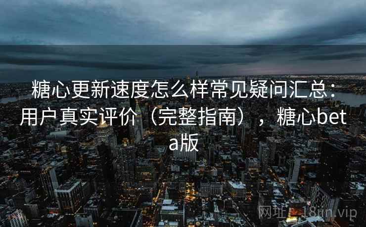 糖心更新速度怎么样常见疑问汇总:用户真实评价(完整指南),糖心beta版 糖心更新速度怎么样常见疑问汇总:用户真实评价(完整指南),糖心beta版
