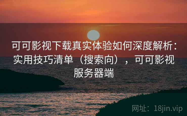 可可影视下载真实体验如何深度解析：实用技巧清单（搜索向），可可影视服务器端